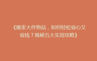 《搬家大件物品，如何轻松省心又省钱？揭秘五大实用攻略》