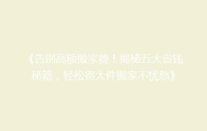 《告别高额搬家费！揭秘五大省钱秘籍，轻松寄大件搬家不忧愁》