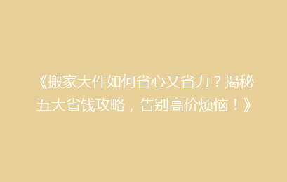 《搬家大件如何省心又省力?揭秘五大省钱攻略,告别高价烦恼!》