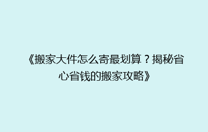 《搬家大件怎么寄最划算？揭秘省心省钱的搬家攻略》