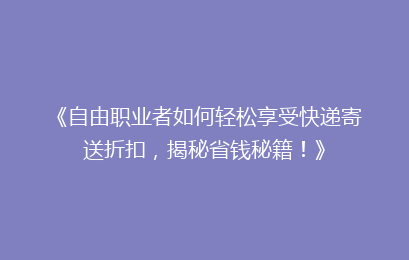 《自由职业者如何轻松享受快递寄送折扣，揭秘省钱秘籍！》