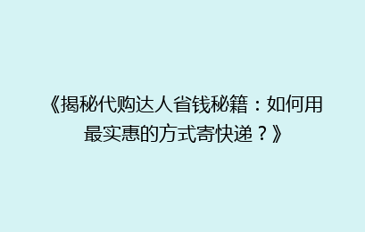 《揭秘代购达人省钱秘籍:如何用最实惠的方式寄快递?》