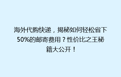 海外代购快递，揭秘如何轻松省下50%的邮寄费用？性价比之王秘籍大公开！