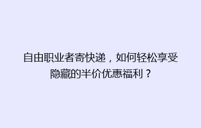 自由职业者寄快递，如何轻松享受隐藏的半价优惠福利？