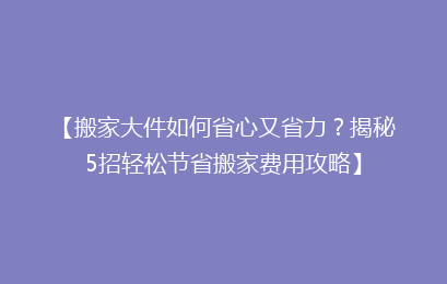【搬家大件如何省心又省力?揭秘5招轻松节省搬家费用攻略】