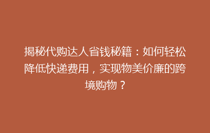 揭秘代购达人省钱秘籍：如何轻松降低快递费用，实现物美价廉的跨境购物？