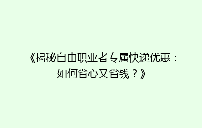 《揭秘自由职业者专属快递优惠：如何省心又省钱？》