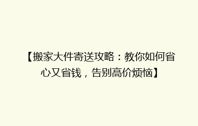 【搬家大件寄送攻略：教你如何省心又省钱，告别高价烦恼】
