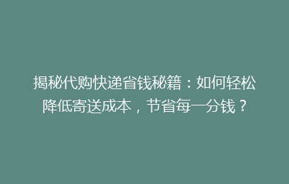 揭秘代购快递省钱秘籍：如何轻松降低寄送成本，节省每一分钱？