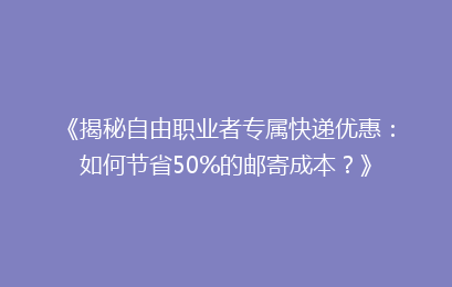 《揭秘自由职业者专属快递优惠：如何节省50%的邮寄成本？》