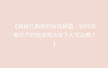 《揭秘代购界的省钱秘籍：如何用最经济的快递寄法省下大笔运费？》