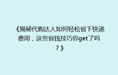 《揭秘代购达人如何轻松省下快递费用，这些省钱技巧你get了吗？》