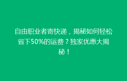 自由职业者寄快递，揭秘如何轻松省下50%的运费？独家优惠大揭秘！
