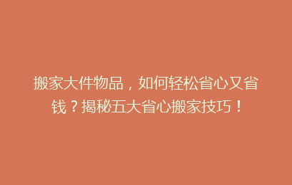搬家大件物品，如何轻松省心又省钱？揭秘五大省心搬家技巧！