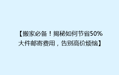 【搬家必备!揭秘如何节省50%大件邮寄费用,告别高价烦恼】