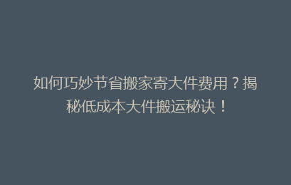 如何巧妙节省搬家寄大件费用？揭秘低成本大件搬运秘诀！