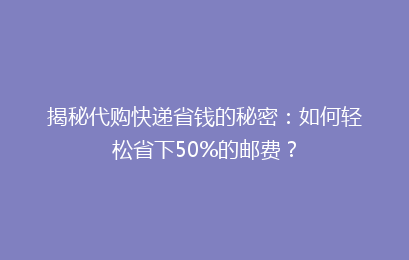 揭秘代购快递省钱的秘密：如何轻松省下50%的邮费？