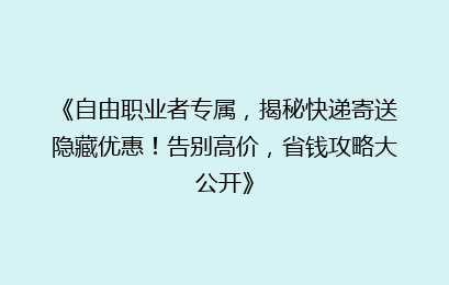 《自由职业者专属,揭秘快递寄送隐藏优惠!告别高价,省钱攻略大公开》