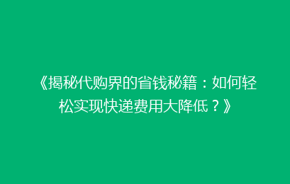 《揭秘代购界的省钱秘籍：如何轻松实现快递费用大降低？》