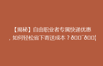 【揭秘】自由职业者专属快递优惠，如何轻松省下寄送成本？🎯📦