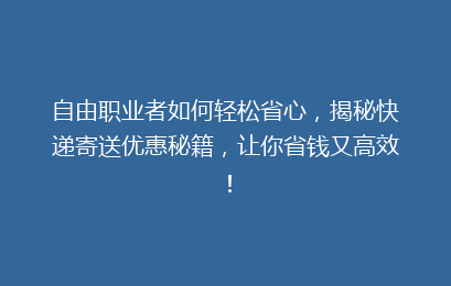 自由职业者如何轻松省心，揭秘快递寄送优惠秘籍，让你省钱又高效！