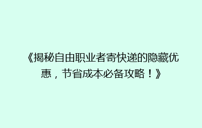 《揭秘自由职业者寄快递的隐藏优惠，节省成本必备攻略！》