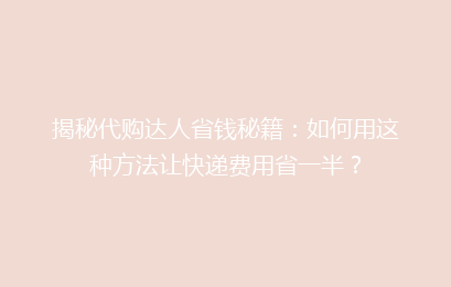 揭秘代购达人省钱秘籍：如何用这种方法让快递费用省一半？