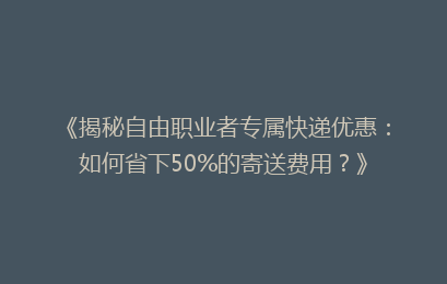 《揭秘自由职业者专属快递优惠:如何省下50%的寄送费用?》
