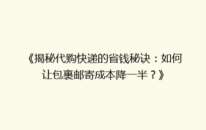《揭秘代购快递的省钱秘诀：如何让包裹邮寄成本降一半？》