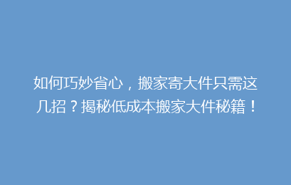 如何巧妙省心,搬家寄大件只需这几招?揭秘低成本搬家大件秘籍!