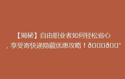 【揭秘】自由职业者如何轻松省心,享受寄快递隐藏优惠攻略!🚀💰
