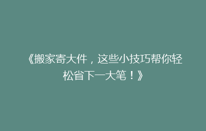 《搬家寄大件，这些小技巧帮你轻松省下一大笔！》