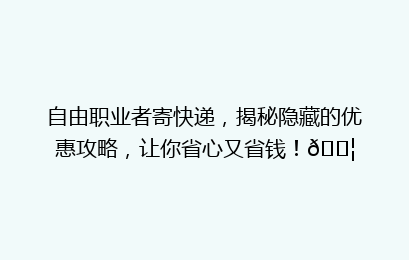 自由职业者寄快递，揭秘隐藏的优惠攻略，让你省心又省钱！📦