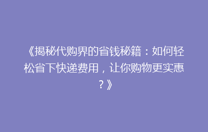 《揭秘代购界的省钱秘籍：如何轻松省下快递费用，让你购物更实惠？》