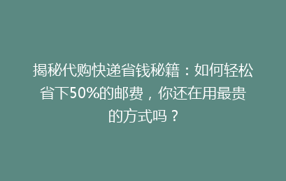 揭秘代购快递省钱秘籍：如何轻松省下50%的邮费，你还在用最贵的方式吗？
