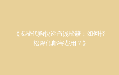 《揭秘代购快递省钱秘籍：如何轻松降低邮寄费用？》