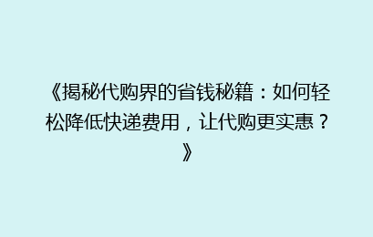 《揭秘代购界的省钱秘籍：如何轻松降低快递费用，让代购更实惠？》