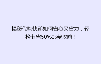 揭秘代购快递如何省心又省力,轻松节省50%邮费攻略!