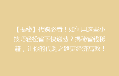 【揭秘】代购必看!如何用这些小技巧轻松省下快递费?揭秘省钱秘籍,让你的代购之路更经济高效!