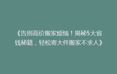 《告别高价搬家烦恼！揭秘5大省钱秘籍，轻松寄大件搬家不求人》