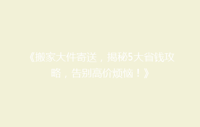 《搬家大件寄送，揭秘5大省钱攻略，告别高价烦恼！》