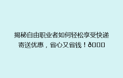 揭秘自由职业者如何轻松享受快递寄送优惠，省心又省钱！🚀