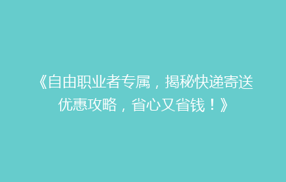 《自由职业者专属，揭秘快递寄送优惠攻略，省心又省钱！》