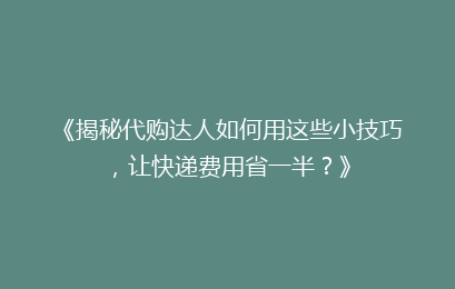 《揭秘代购达人如何用这些小技巧，让快递费用省一半？》