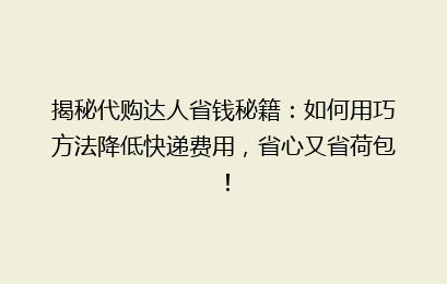 揭秘代购达人省钱秘籍：如何用巧方法降低快递费用，省心又省荷包！