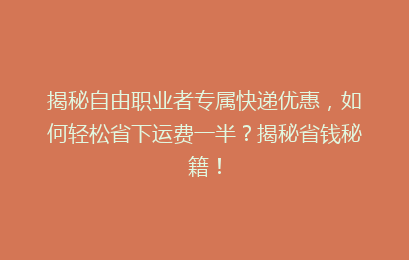 揭秘自由职业者专属快递优惠，如何轻松省下运费一半？揭秘省钱秘籍！