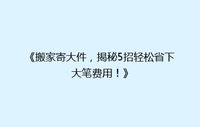 《搬家寄大件，揭秘5招轻松省下大笔费用！》