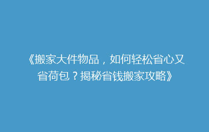 《搬家大件物品，如何轻松省心又省荷包？揭秘省钱搬家攻略》