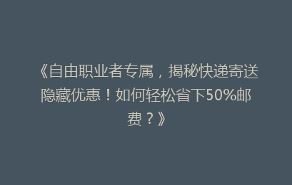 《自由职业者专属，揭秘快递寄送隐藏优惠！如何轻松省下50%邮费？》