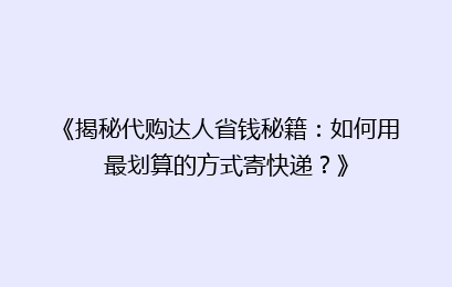 《揭秘代购达人省钱秘籍：如何用最划算的方式寄快递？》